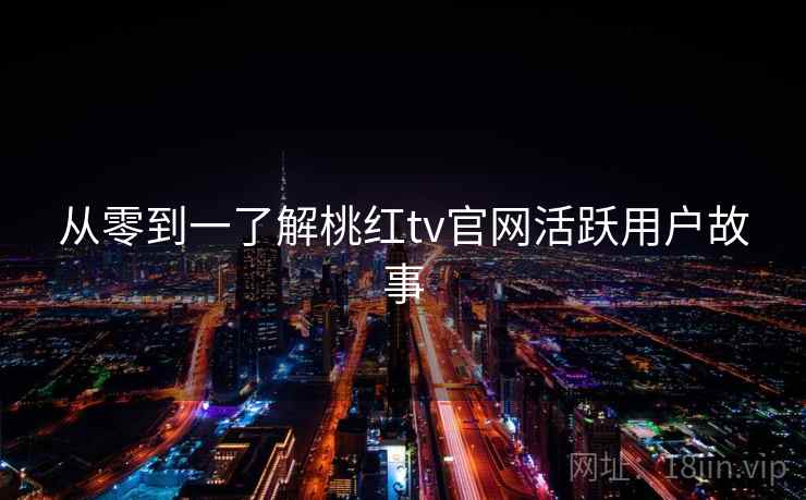 从零到一了解桃红tv官网活跃用户故事