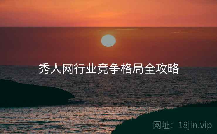 秀人网行业竞争格局全攻略