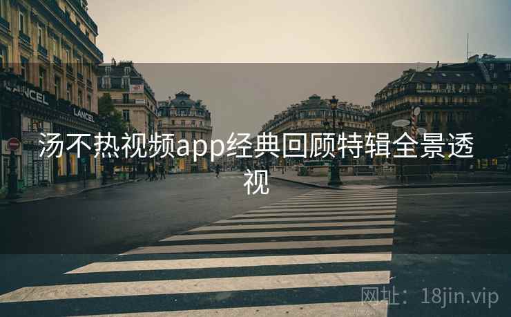 汤不热视频app经典回顾特辑全景透视