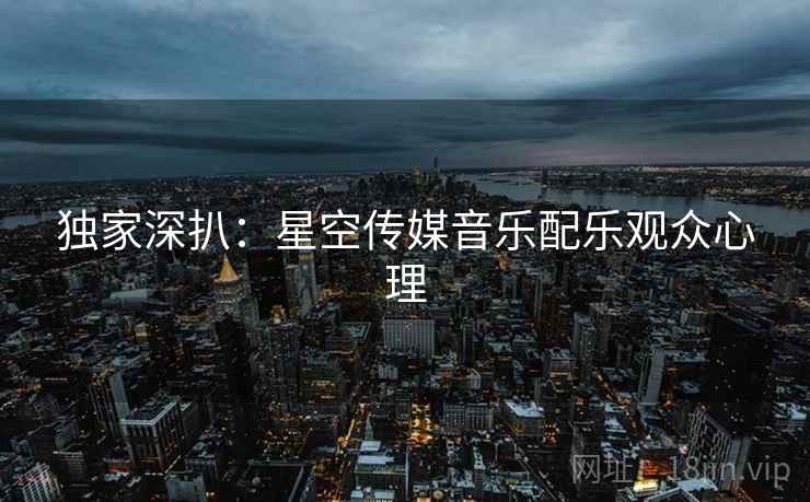 独家深扒：星空传媒音乐配乐观众心理