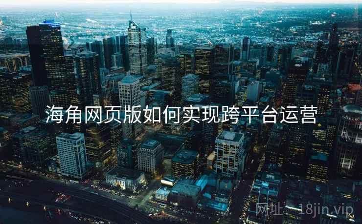 海角网页版如何实现跨平台运营