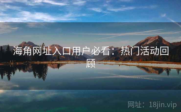 海角网址入口用户必看：热门活动回顾