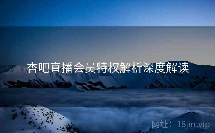 杏吧直播会员特权解析深度解读