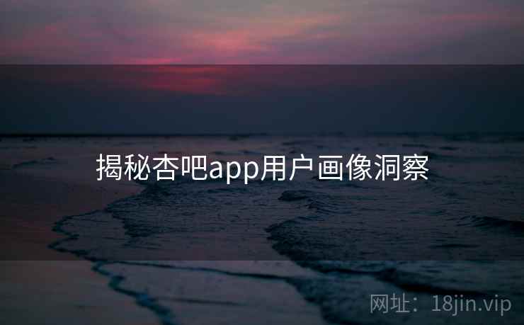 揭秘杏吧app用户画像洞察
