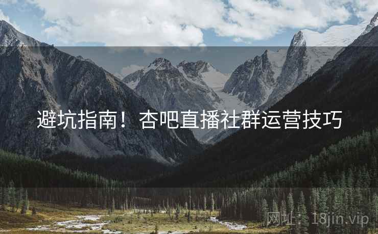 避坑指南！杏吧直播社群运营技巧
