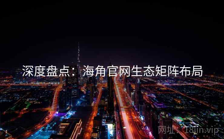 深度盘点：海角官网生态矩阵布局