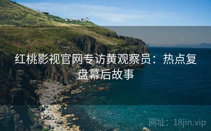 红桃影视官网专访黄观察员：热点复盘幕后故事
