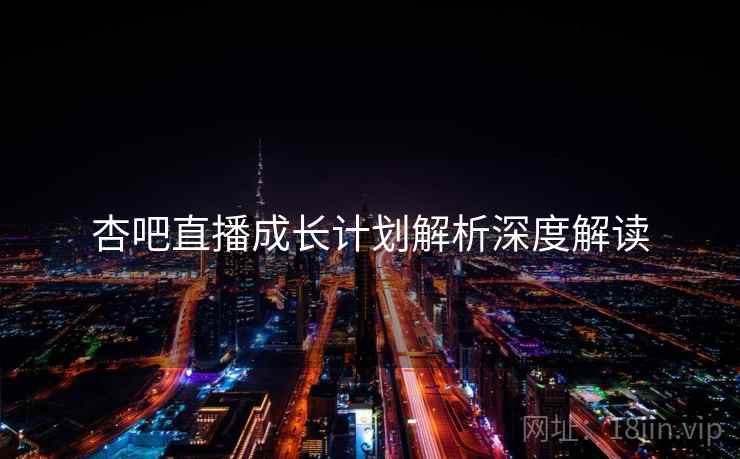 杏吧直播成长计划解析深度解读