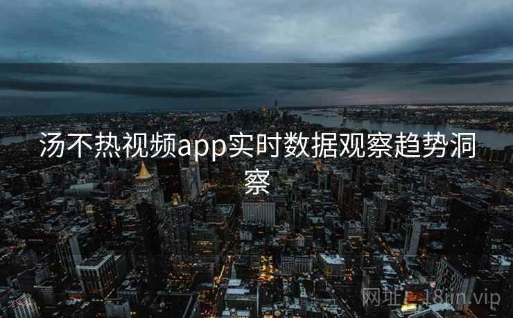 汤不热视频app实时数据观察趋势洞察