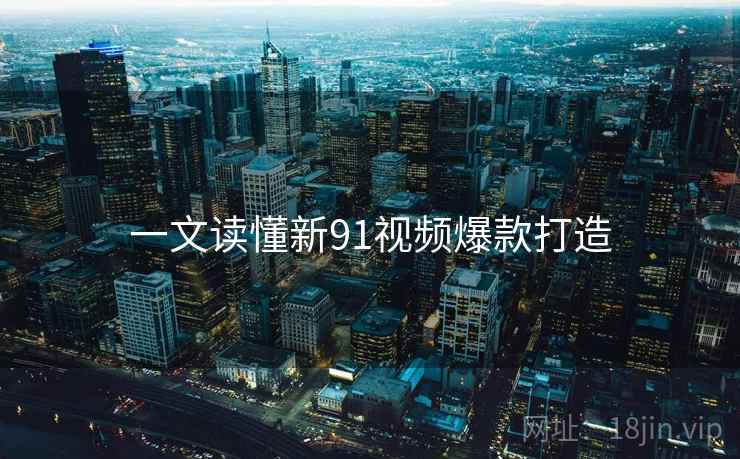 一文读懂新91视频爆款打造