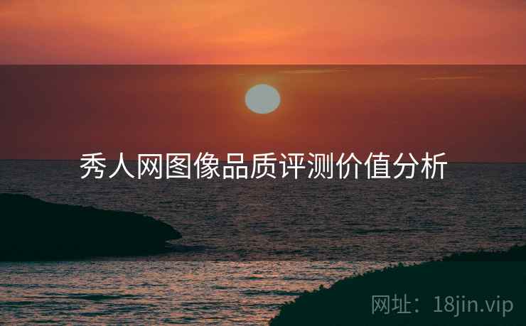 秀人网图像品质评测价值分析