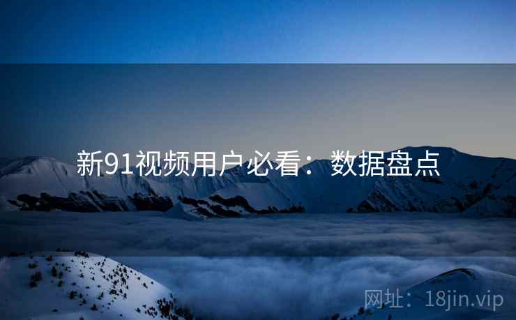 新91视频用户必看：数据盘点