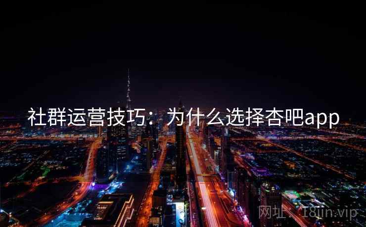 社群运营技巧：为什么选择杏吧app