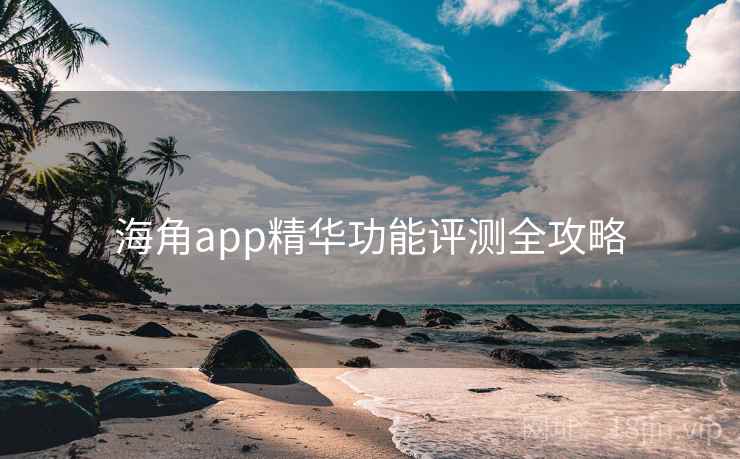 海角app精华功能评测全攻略