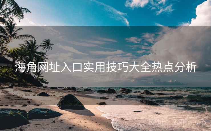 海角网址入口实用技巧大全热点分析