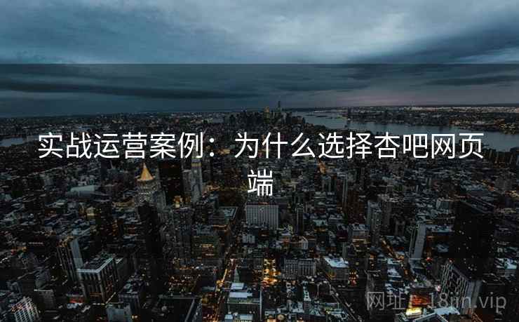 实战运营案例：为什么选择杏吧网页端