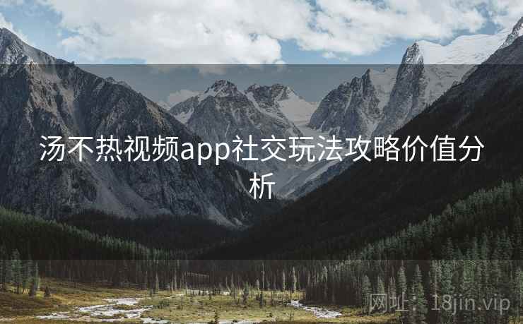 汤不热视频app社交玩法攻略价值分析