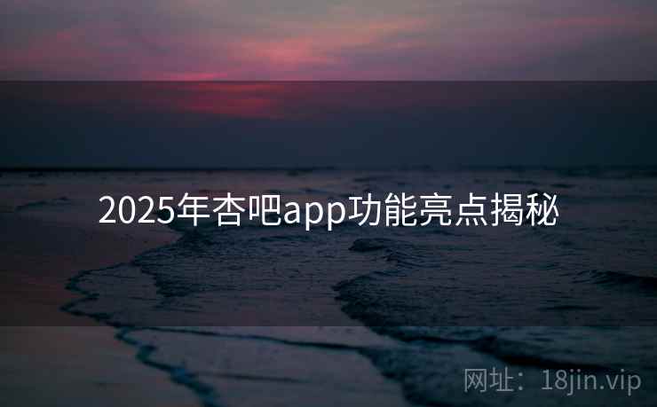 2025年杏吧app功能亮点揭秘