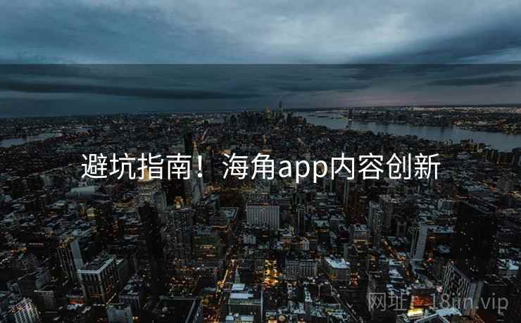 避坑指南！海角app内容创新