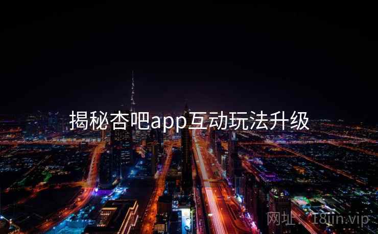 揭秘杏吧app互动玩法升级