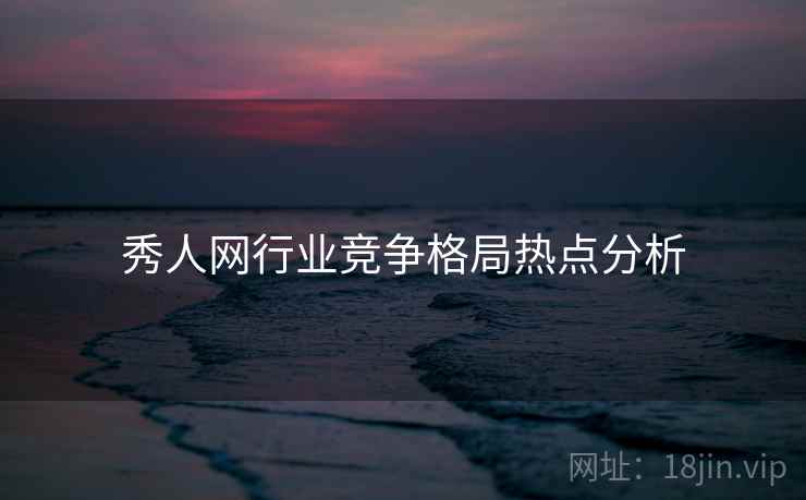 秀人网行业竞争格局热点分析