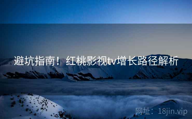 避坑指南！红桃影视tv增长路径解析