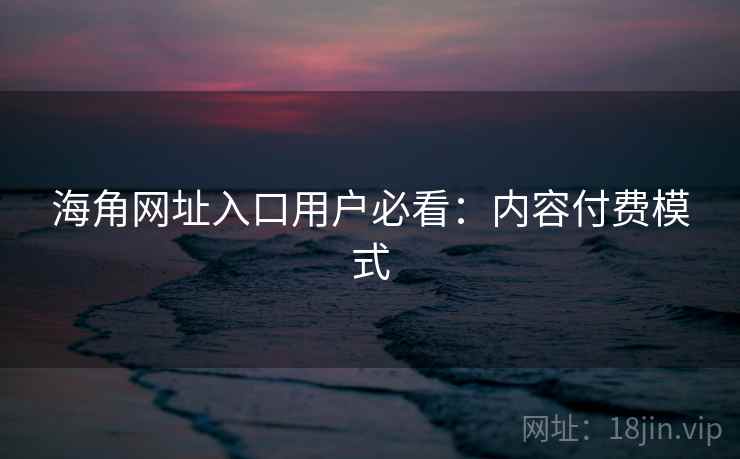 海角网址入口用户必看：内容付费模式