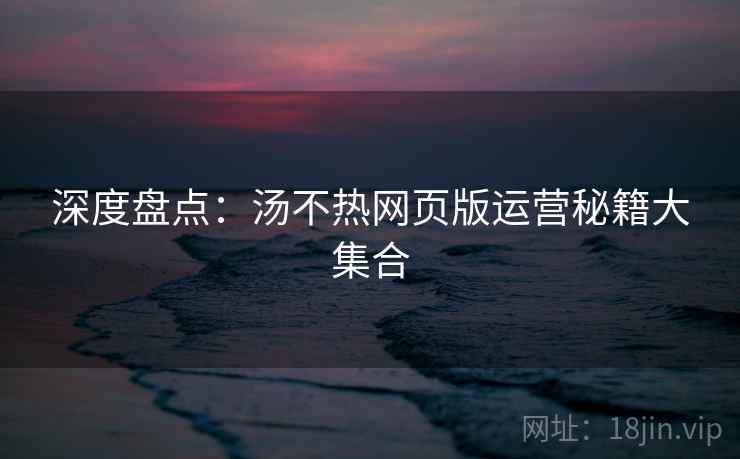 深度盘点：汤不热网页版运营秘籍大集合