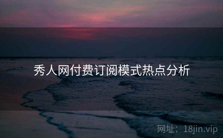 秀人网付费订阅模式热点分析